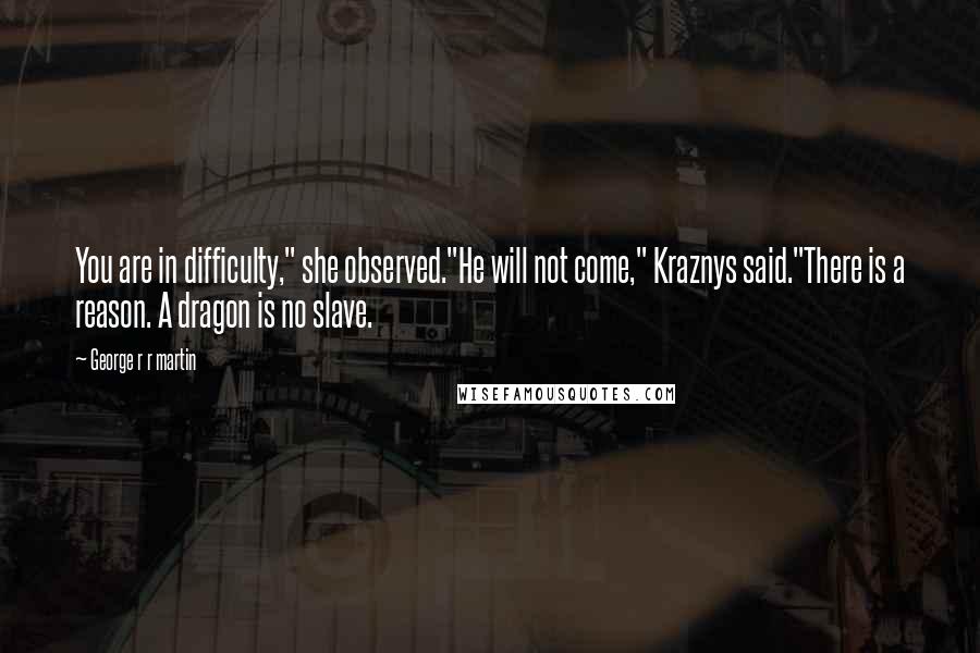 George R R Martin Quotes: You are in difficulty," she observed."He will not come," Kraznys said."There is a reason. A dragon is no slave.