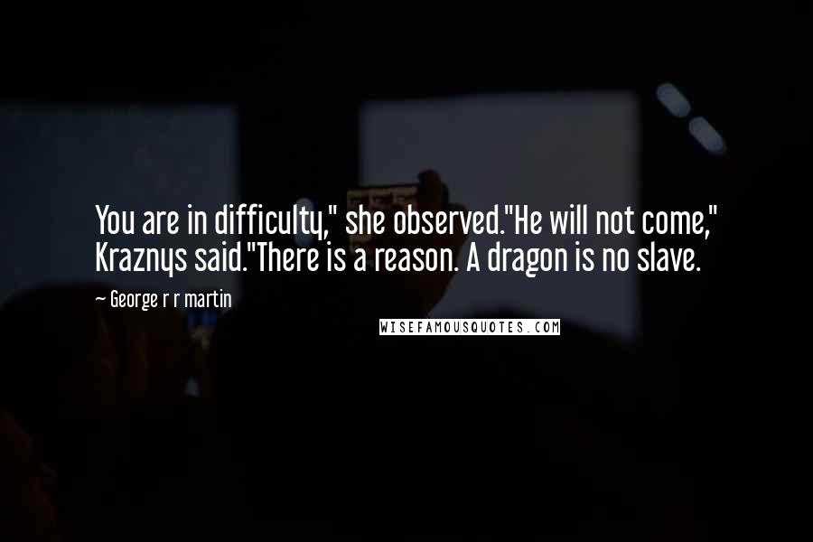 George R R Martin Quotes: You are in difficulty," she observed."He will not come," Kraznys said."There is a reason. A dragon is no slave.