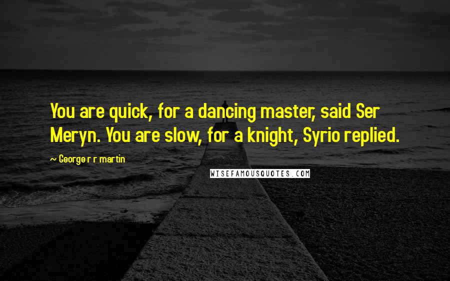 George R R Martin Quotes: You are quick, for a dancing master, said Ser Meryn. You are slow, for a knight, Syrio replied.