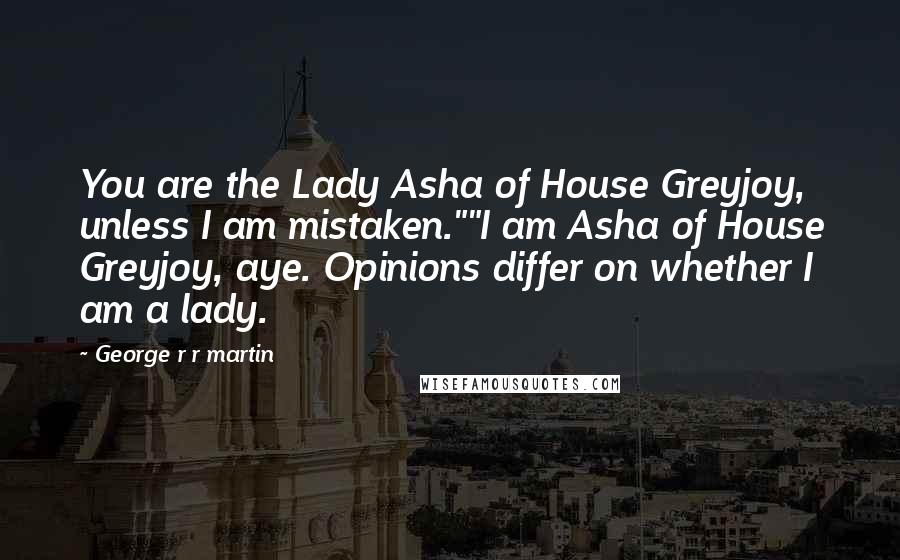 George R R Martin Quotes: You are the Lady Asha of House Greyjoy, unless I am mistaken.""I am Asha of House Greyjoy, aye. Opinions differ on whether I am a lady.