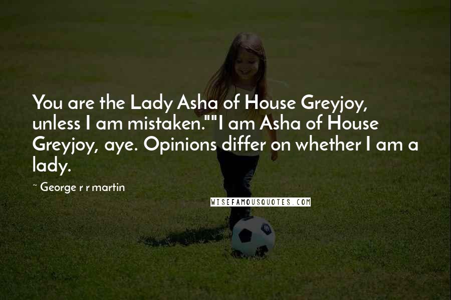 George R R Martin Quotes: You are the Lady Asha of House Greyjoy, unless I am mistaken.""I am Asha of House Greyjoy, aye. Opinions differ on whether I am a lady.