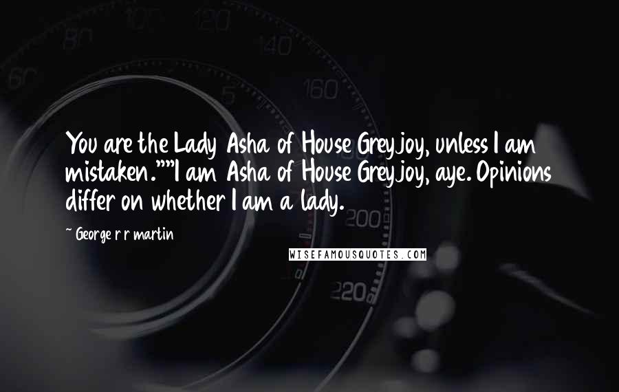 George R R Martin Quotes: You are the Lady Asha of House Greyjoy, unless I am mistaken.""I am Asha of House Greyjoy, aye. Opinions differ on whether I am a lady.