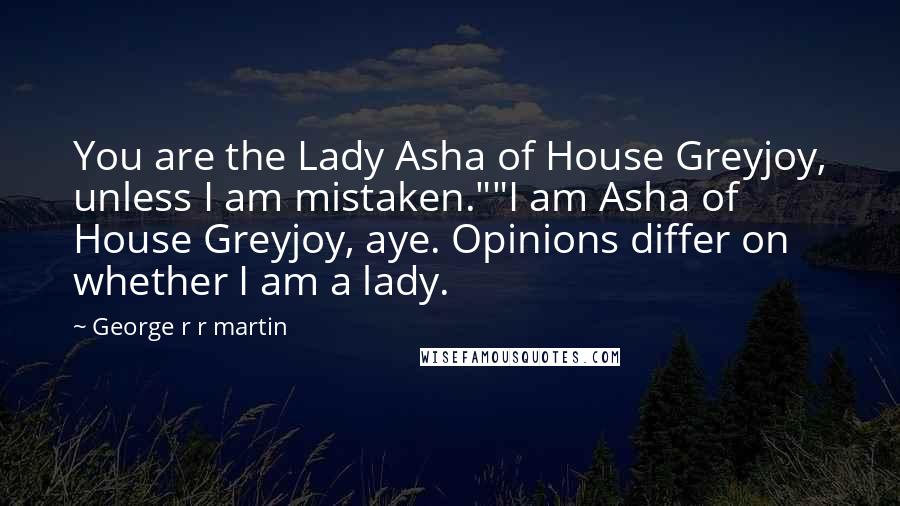 George R R Martin Quotes: You are the Lady Asha of House Greyjoy, unless I am mistaken.""I am Asha of House Greyjoy, aye. Opinions differ on whether I am a lady.