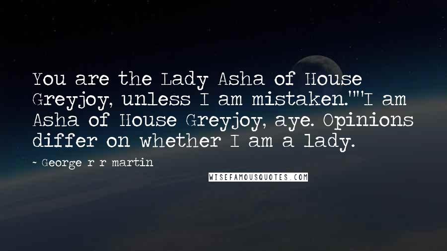 George R R Martin Quotes: You are the Lady Asha of House Greyjoy, unless I am mistaken.""I am Asha of House Greyjoy, aye. Opinions differ on whether I am a lady.