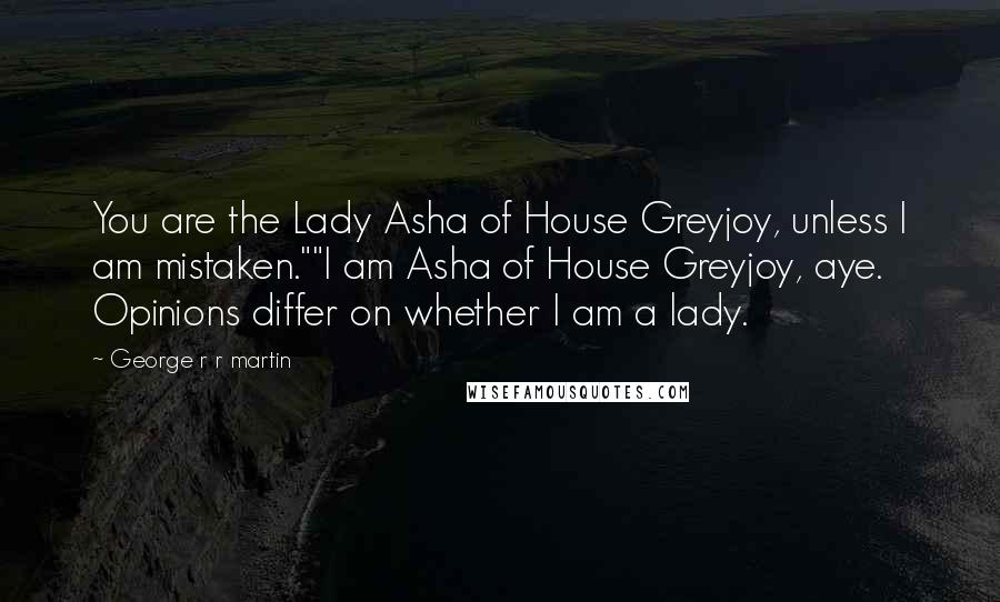 George R R Martin Quotes: You are the Lady Asha of House Greyjoy, unless I am mistaken.""I am Asha of House Greyjoy, aye. Opinions differ on whether I am a lady.