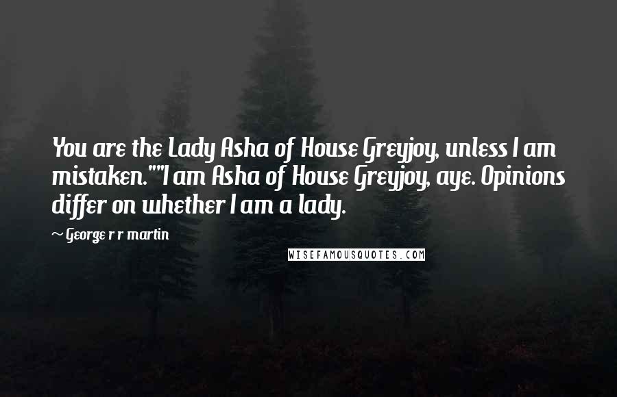 George R R Martin Quotes: You are the Lady Asha of House Greyjoy, unless I am mistaken.""I am Asha of House Greyjoy, aye. Opinions differ on whether I am a lady.