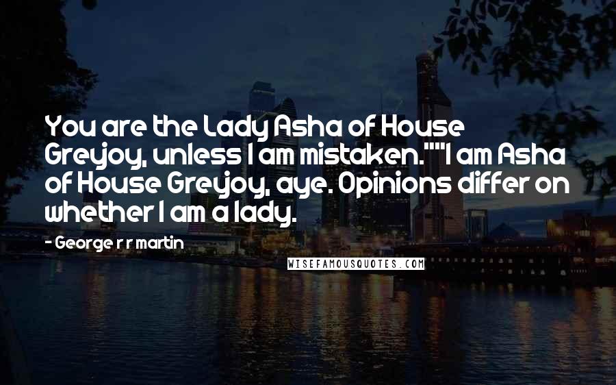 George R R Martin Quotes: You are the Lady Asha of House Greyjoy, unless I am mistaken.""I am Asha of House Greyjoy, aye. Opinions differ on whether I am a lady.