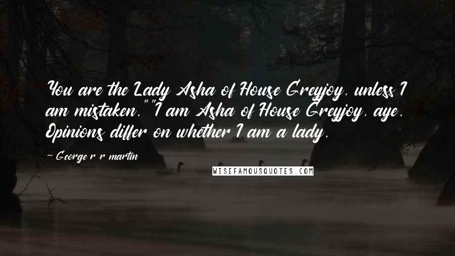 George R R Martin Quotes: You are the Lady Asha of House Greyjoy, unless I am mistaken.""I am Asha of House Greyjoy, aye. Opinions differ on whether I am a lady.