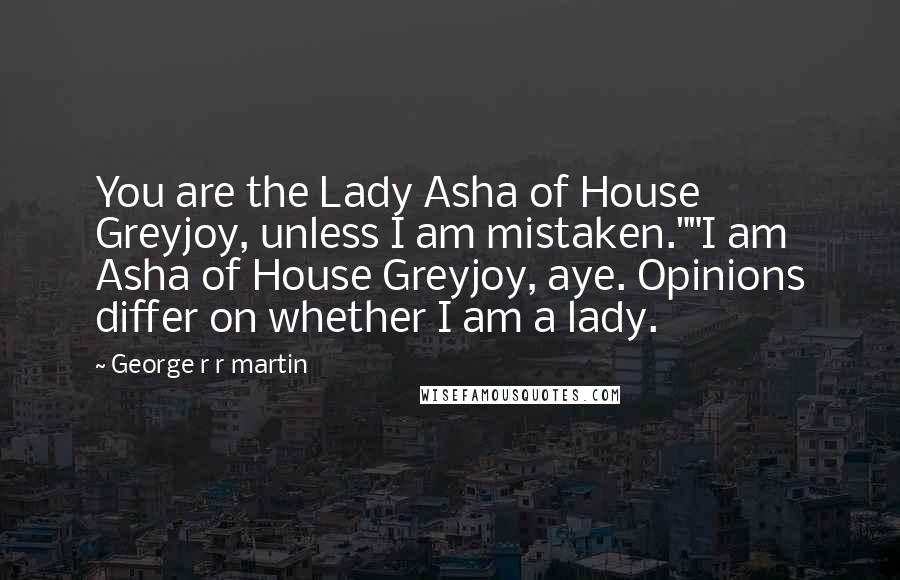 George R R Martin Quotes: You are the Lady Asha of House Greyjoy, unless I am mistaken.""I am Asha of House Greyjoy, aye. Opinions differ on whether I am a lady.