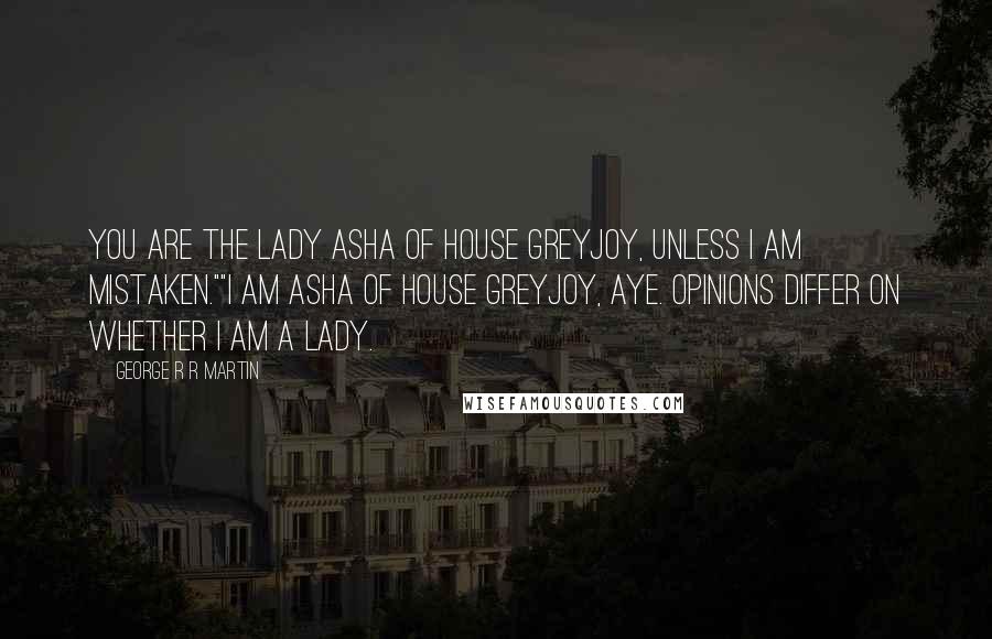 George R R Martin Quotes: You are the Lady Asha of House Greyjoy, unless I am mistaken.""I am Asha of House Greyjoy, aye. Opinions differ on whether I am a lady.