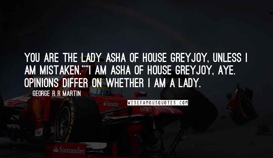George R R Martin Quotes: You are the Lady Asha of House Greyjoy, unless I am mistaken.""I am Asha of House Greyjoy, aye. Opinions differ on whether I am a lady.