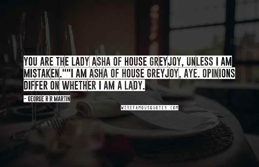 George R R Martin Quotes: You are the Lady Asha of House Greyjoy, unless I am mistaken.""I am Asha of House Greyjoy, aye. Opinions differ on whether I am a lady.