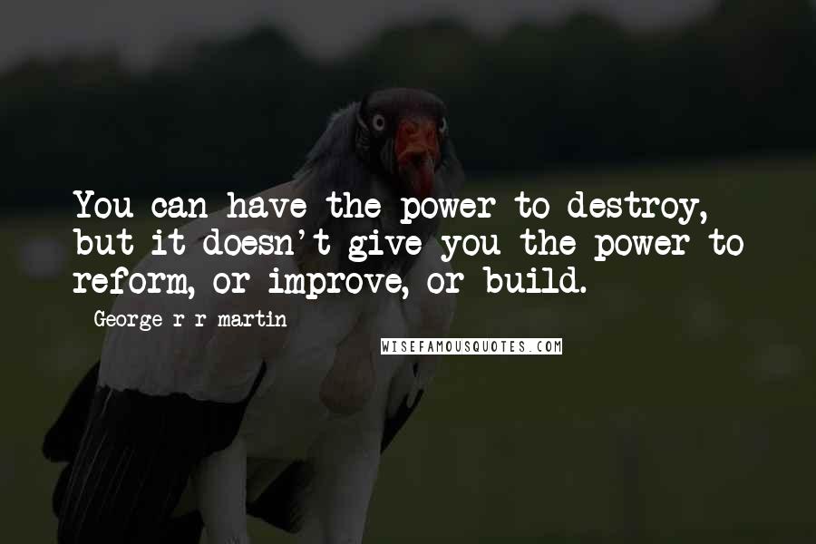 George R R Martin Quotes: You can have the power to destroy, but it doesn't give you the power to reform, or improve, or build.