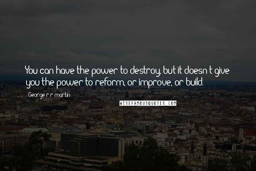 George R R Martin Quotes: You can have the power to destroy, but it doesn't give you the power to reform, or improve, or build.