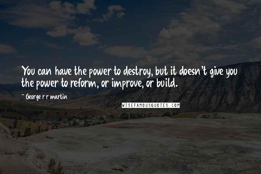 George R R Martin Quotes: You can have the power to destroy, but it doesn't give you the power to reform, or improve, or build.