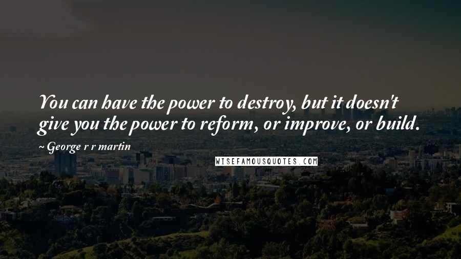 George R R Martin Quotes: You can have the power to destroy, but it doesn't give you the power to reform, or improve, or build.