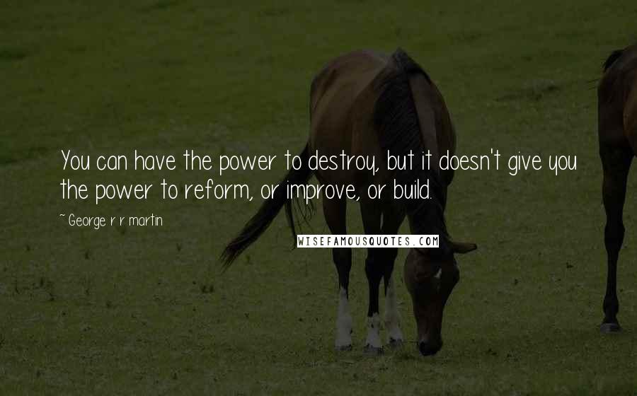 George R R Martin Quotes: You can have the power to destroy, but it doesn't give you the power to reform, or improve, or build.