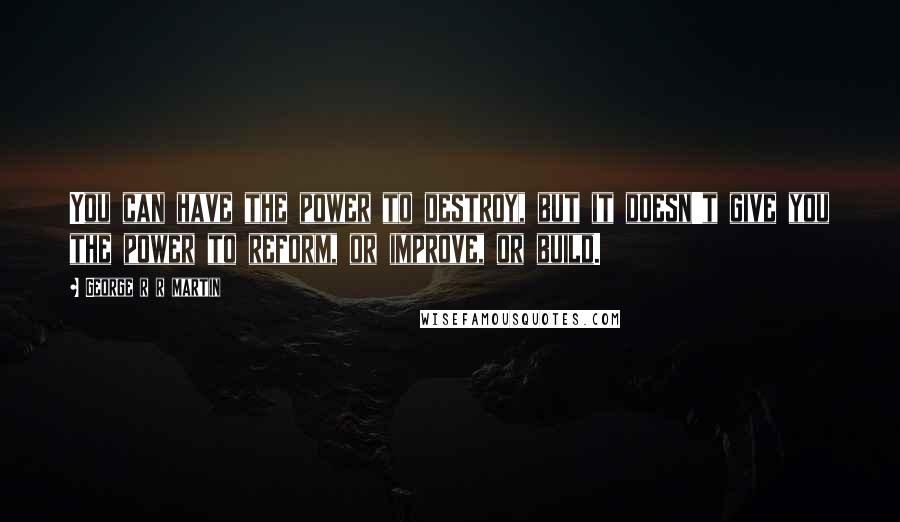 George R R Martin Quotes: You can have the power to destroy, but it doesn't give you the power to reform, or improve, or build.
