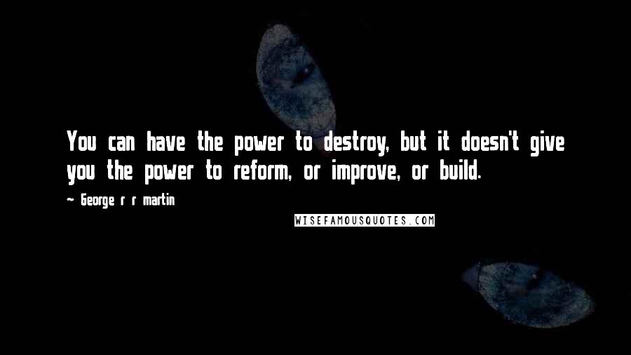 George R R Martin Quotes: You can have the power to destroy, but it doesn't give you the power to reform, or improve, or build.