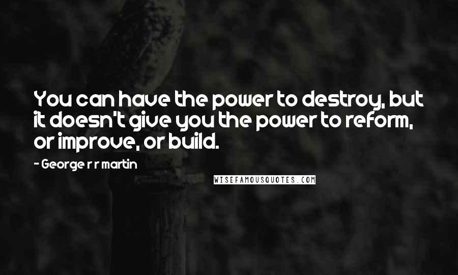 George R R Martin Quotes: You can have the power to destroy, but it doesn't give you the power to reform, or improve, or build.