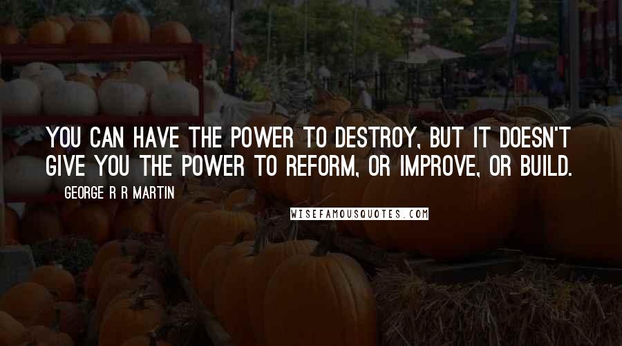 George R R Martin Quotes: You can have the power to destroy, but it doesn't give you the power to reform, or improve, or build.