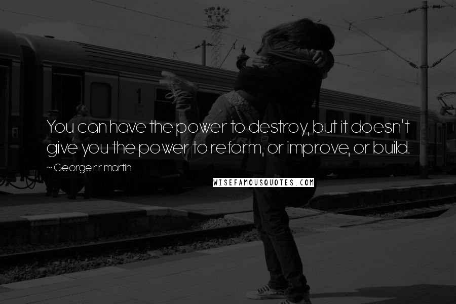 George R R Martin Quotes: You can have the power to destroy, but it doesn't give you the power to reform, or improve, or build.