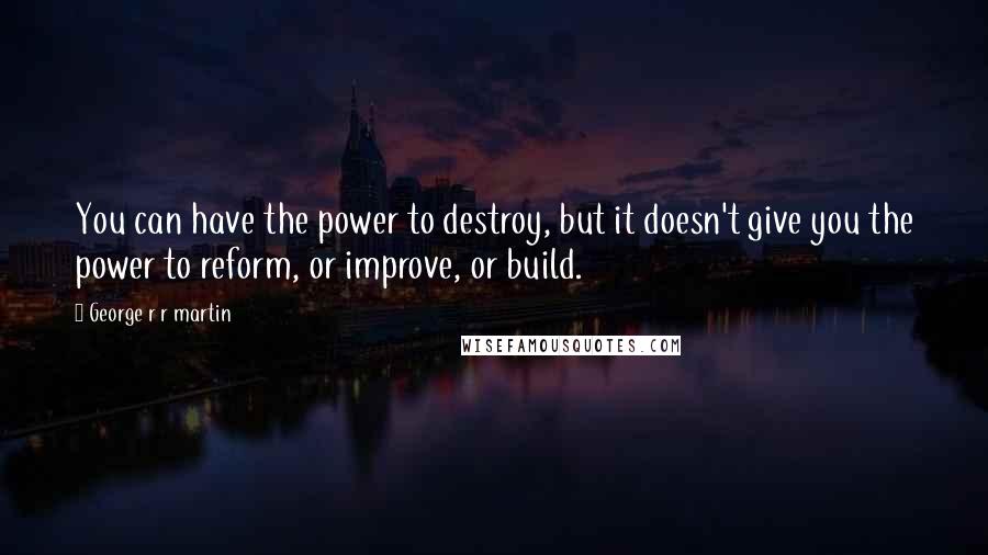 George R R Martin Quotes: You can have the power to destroy, but it doesn't give you the power to reform, or improve, or build.