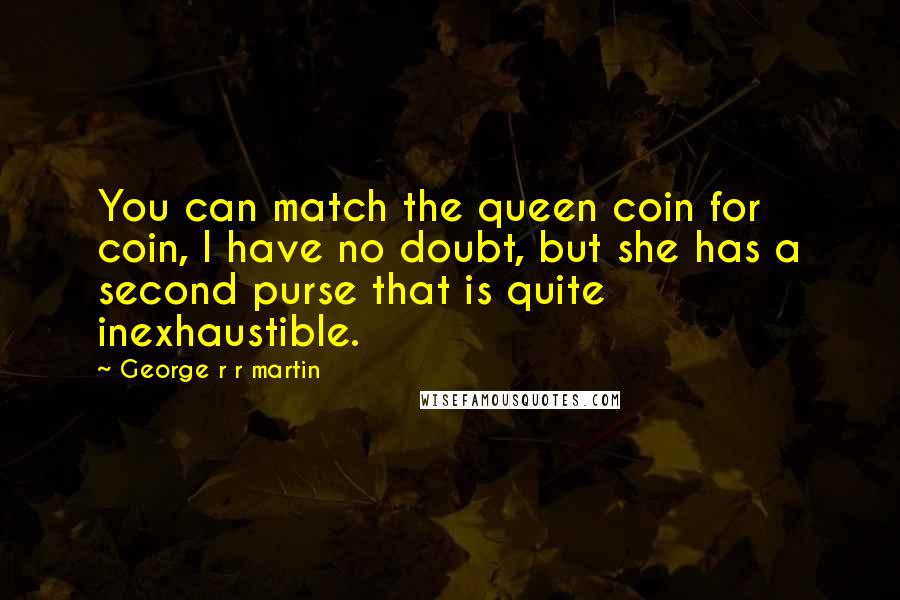 George R R Martin Quotes: You can match the queen coin for coin, I have no doubt, but she has a second purse that is quite inexhaustible.