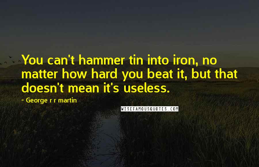 George R R Martin Quotes: You can't hammer tin into iron, no matter how hard you beat it, but that doesn't mean it's useless.