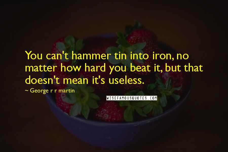 George R R Martin Quotes: You can't hammer tin into iron, no matter how hard you beat it, but that doesn't mean it's useless.