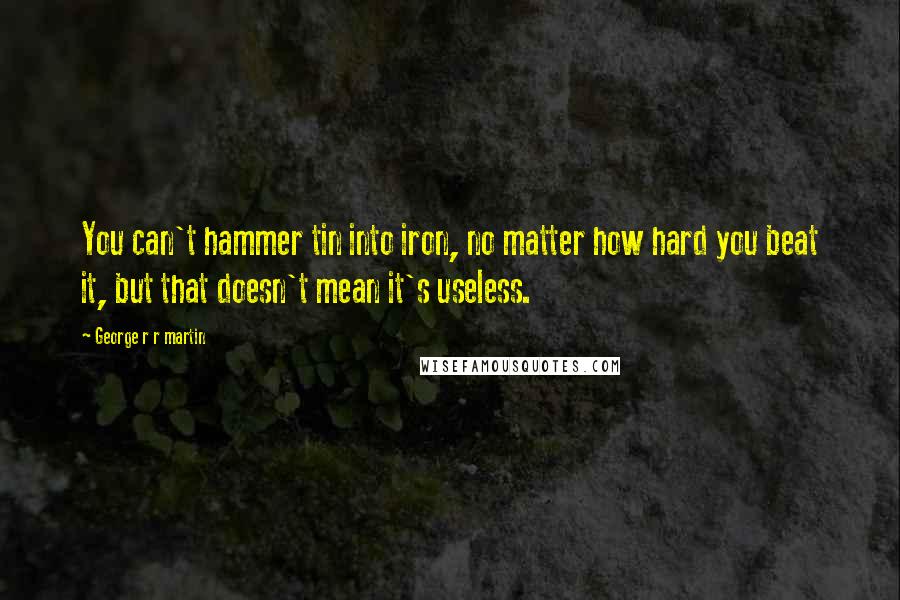 George R R Martin Quotes: You can't hammer tin into iron, no matter how hard you beat it, but that doesn't mean it's useless.
