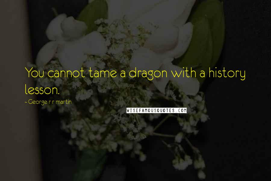 George R R Martin Quotes: You cannot tame a dragon with a history lesson.