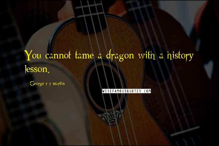 George R R Martin Quotes: You cannot tame a dragon with a history lesson.
