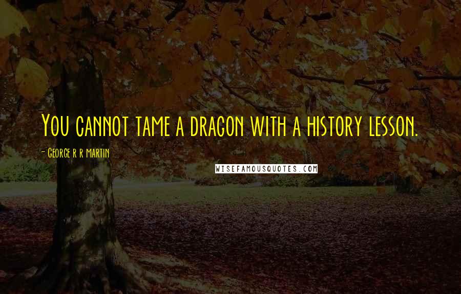 George R R Martin Quotes: You cannot tame a dragon with a history lesson.