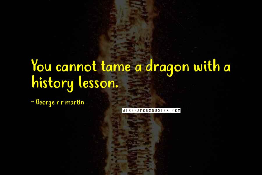 George R R Martin Quotes: You cannot tame a dragon with a history lesson.