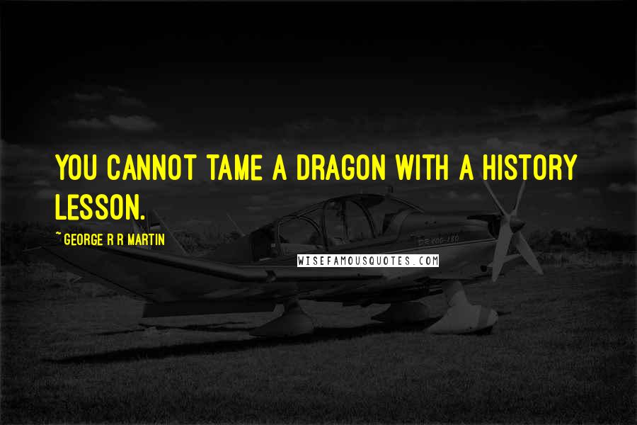 George R R Martin Quotes: You cannot tame a dragon with a history lesson.