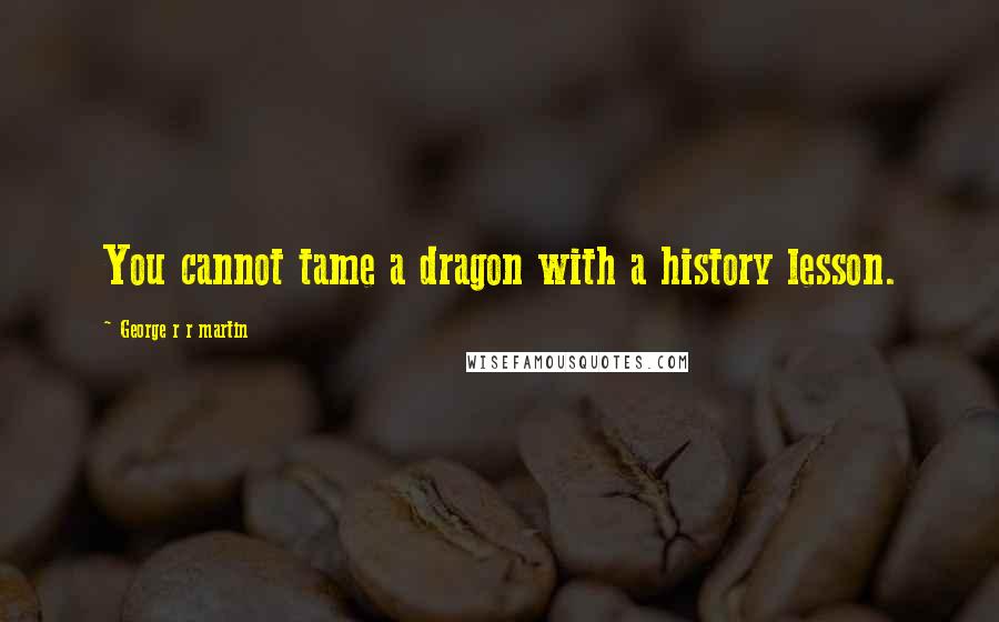 George R R Martin Quotes: You cannot tame a dragon with a history lesson.