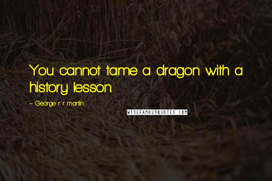 George R R Martin Quotes: You cannot tame a dragon with a history lesson.