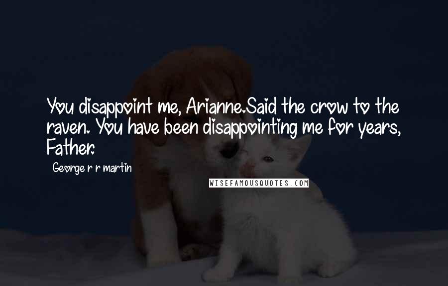 George R R Martin Quotes: You disappoint me, Arianne.Said the crow to the raven. You have been disappointing me for years, Father.