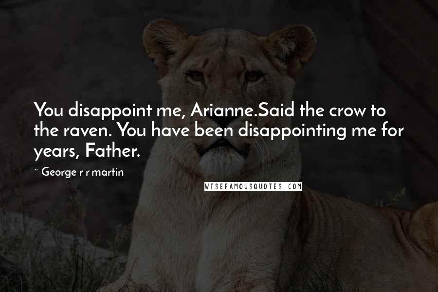 George R R Martin Quotes: You disappoint me, Arianne.Said the crow to the raven. You have been disappointing me for years, Father.