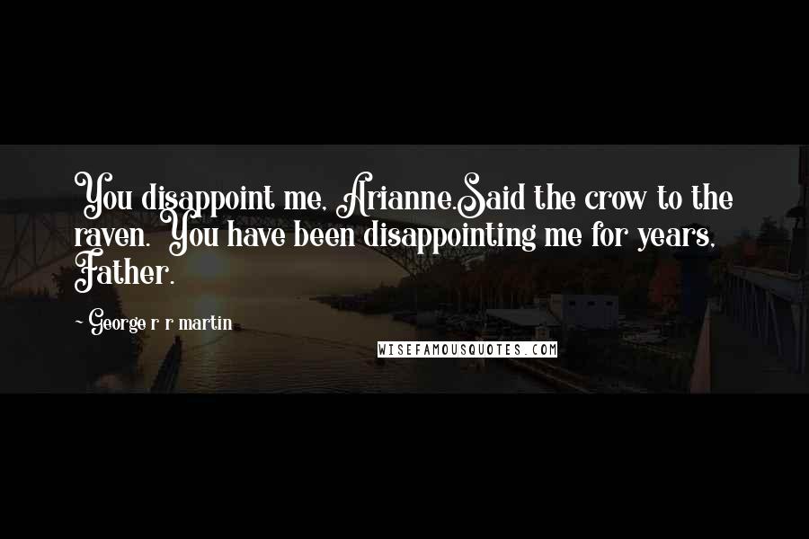 George R R Martin Quotes: You disappoint me, Arianne.Said the crow to the raven. You have been disappointing me for years, Father.