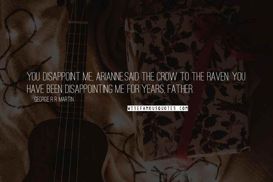 George R R Martin Quotes: You disappoint me, Arianne.Said the crow to the raven. You have been disappointing me for years, Father.