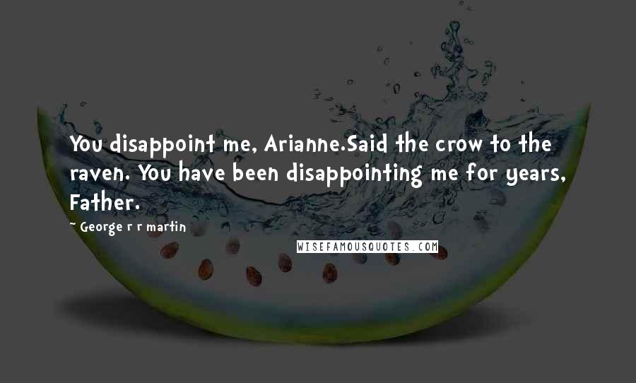 George R R Martin Quotes: You disappoint me, Arianne.Said the crow to the raven. You have been disappointing me for years, Father.