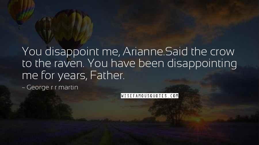 George R R Martin Quotes: You disappoint me, Arianne.Said the crow to the raven. You have been disappointing me for years, Father.