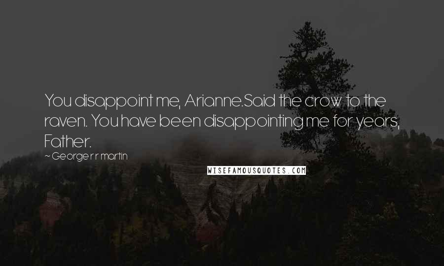 George R R Martin Quotes: You disappoint me, Arianne.Said the crow to the raven. You have been disappointing me for years, Father.