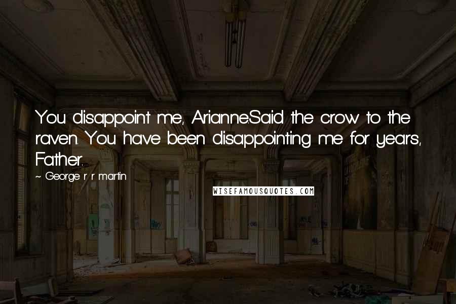 George R R Martin Quotes: You disappoint me, Arianne.Said the crow to the raven. You have been disappointing me for years, Father.