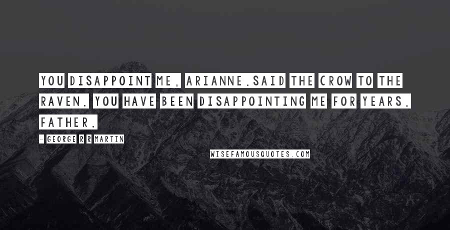 George R R Martin Quotes: You disappoint me, Arianne.Said the crow to the raven. You have been disappointing me for years, Father.