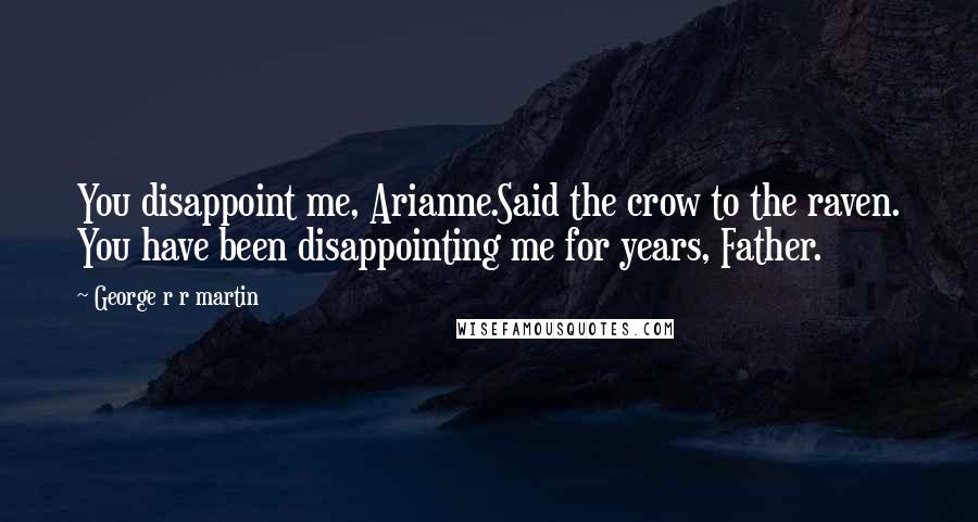 George R R Martin Quotes: You disappoint me, Arianne.Said the crow to the raven. You have been disappointing me for years, Father.