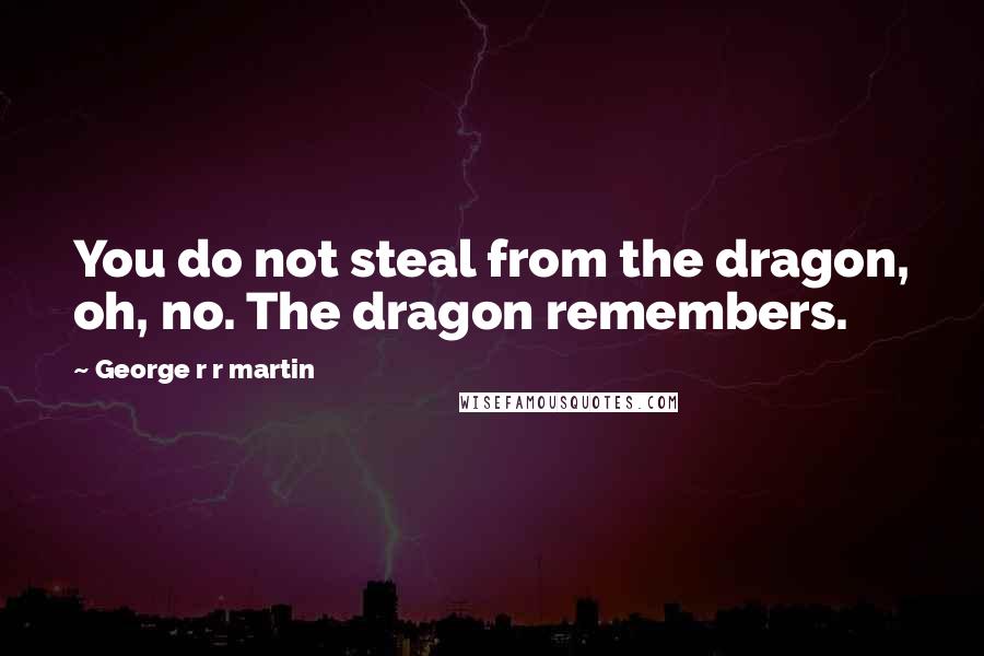 George R R Martin Quotes: You do not steal from the dragon, oh, no. The dragon remembers.