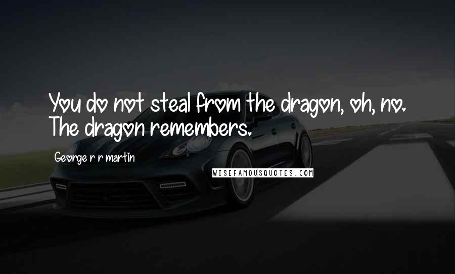 George R R Martin Quotes: You do not steal from the dragon, oh, no. The dragon remembers.